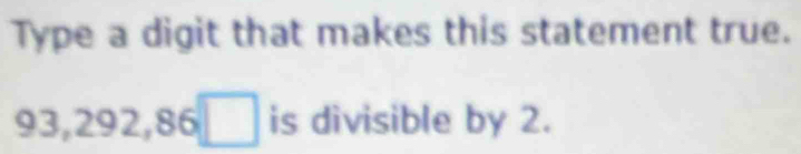 Type a digit that makes this statement true.
93, 292, 86□ is divisible by 2.