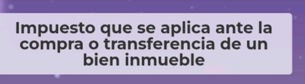 Impuesto que se aplica ante la 
compra o transferencia de un 
bien inmueble