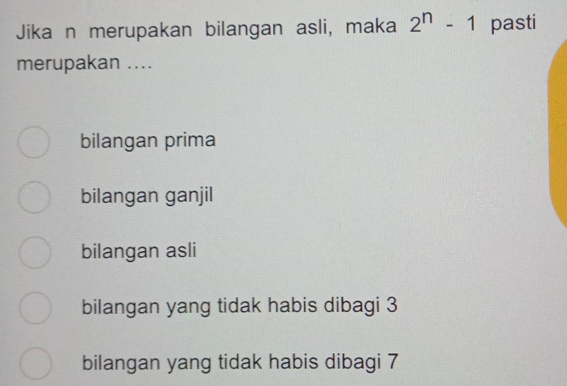 Jikaán merupakan bilangan asli, maka 2^n-1 pasti
merupakan ....
bilangan prima
bilangan ganjil
bilangan asli
bilangan yang tidak habis dibagi 3
bilangan yang tidak habis dibagi 7