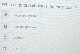 Which shotgun choke is the most open?
A Improved Cylinder
B Cylinder (unchoked)
C Modified
D Full