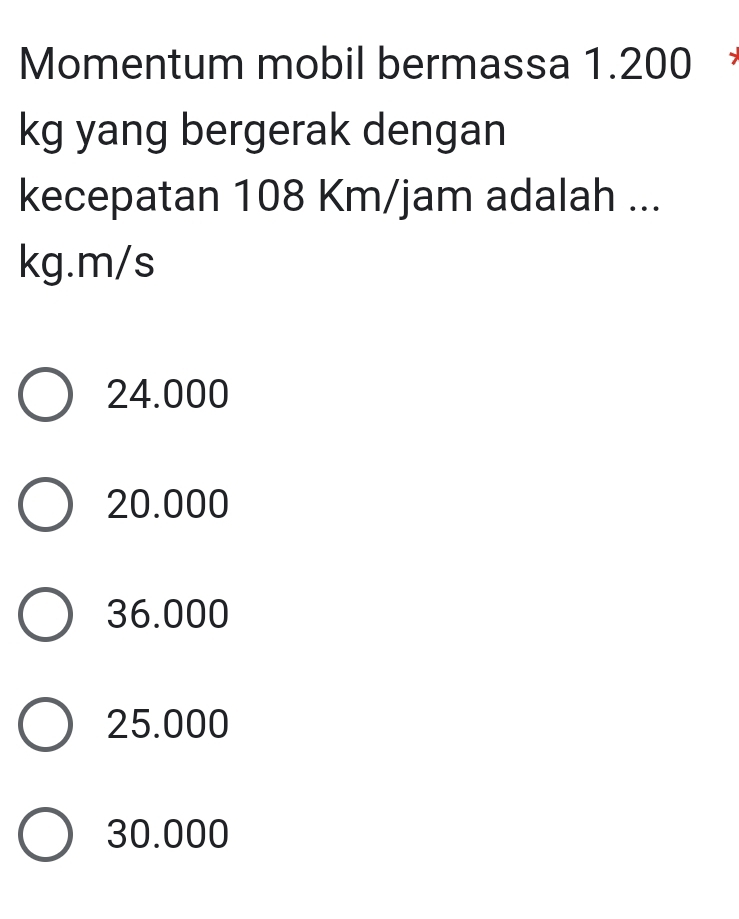 Momentum mobil bermassa 1.200
kg yang bergerak dengan
kecepatan 108 Km/jam adalah ...
kg.m/s
24.000
20.000
36.000
25.000
30.000