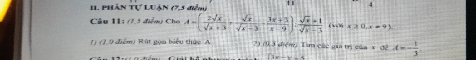 PHÂN Tự LUậN (7,5 điểm) 
11 
Câu 11: (1.5 điểm) Cho A=( 2sqrt(x)/sqrt(x)+3 + sqrt(x)/sqrt(x)-3 - (3x+3)/x-9 ): (sqrt(x)+1)/sqrt(x)-3  (với x≥ 0,x!= 9). 
1) (1,0 điểm) Rút gọn biểu thức A. 2) (0,5 điểm) Tìm các giá trị của x đễ A=- 1/3 .
(3x-y=5