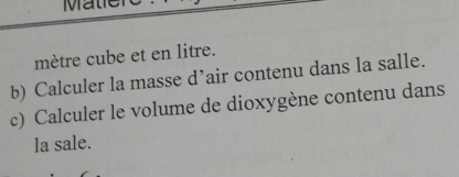 Ma 
mètre cube et en litre. 
b) Calculer la masse d’air contenu dans la salle. 
c) Calculer le volume de dioxygène contenu dans 
la sale.