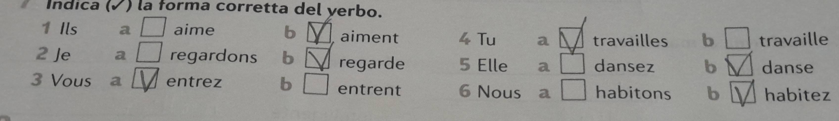 Indica (√ ) la forma corretta del yerbo. 
1 Ils a aime b aiment a travailles b travaille 
4 Tu 
2 Je a regardons b regarde a dansez 
5 Elle b danse 
3 Vous ₹a entrez b entrent 6 Nous a habitons b habitez