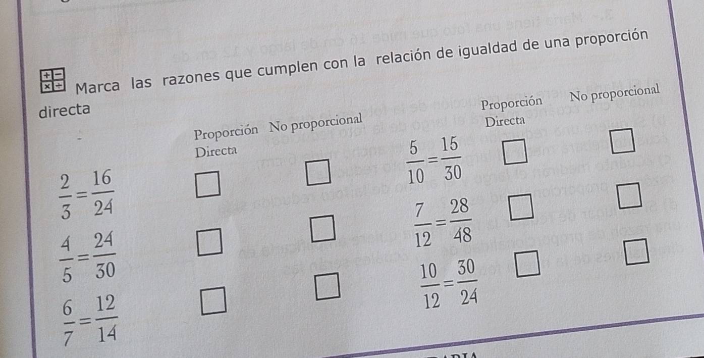 xe Marca las razones que cumplen con la relación de igualdad de una proporción
+
directa
Proporción No proporcional Proporción No proporcional
Directa Directa
 5/10 = 15/30 
△
 2/3 = 16/24 
 7/12 = 28/48  □
 4/5 = 24/30 
□
 10/12 = 30/24  □
 6/7 = 12/14 