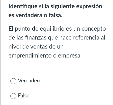 Identifque si la siguiente expresión
es verdadera o falsa.
El punto de equilibrio es un concepto
de las finanzas que hace referencia al
nivel de ventas de un
emprendimiento o empresa
Verdadero
Falso