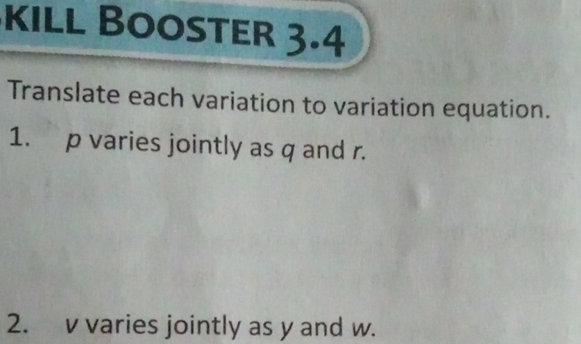 kIll BooSter 3.4 
Translate each variation to variation equation. 
1. p varies jointly as q and r. 
2. v varies jointly as y and w.