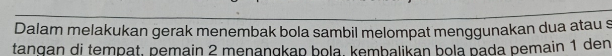 Dalam melakukan gerak menembak bola sambil melompat menggunakan dua atau s 
tangan di tempat. pemain 2 menanqkap bola kembalikan bola pada pemain 1 den