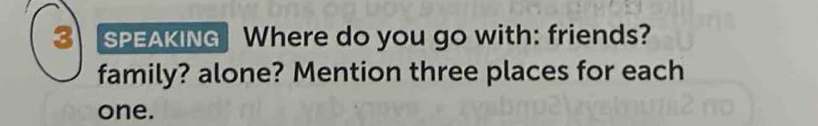 SPEAKING Where do you go with: friends? 
family? alone? Mention three places for each 
one.