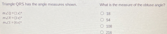 Triangle QRS has the angle measures shown. What is the measure of the obtuse angle?
m∠ Q=(1x)^circ 
18
m∠ R=(3x)^circ 
54
m∠ S=(6x)^circ 
108
216