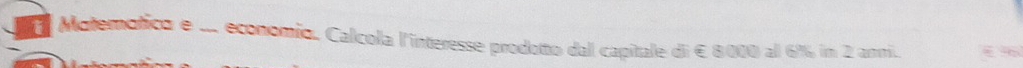 Matemotica e ... economio. Calcola l'interesse prodotto dal capitale di € 8000 al 6% im 2 anri.