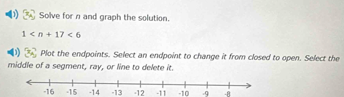 Solve for n and graph the solution.
1 <6</tex> 
Plot the endpoints. Select an endpoint to change it from closed to open. Select the 
middle of a segment, ray, or line to delete it.
-13 -12 -11 -10 -9 -8