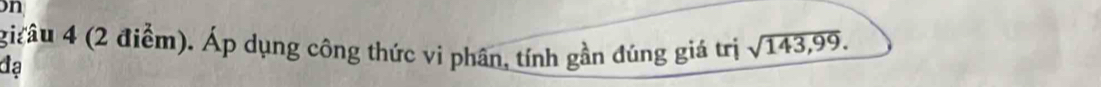 girâu 4 (2 điểm). Áp dụng công thức vi phân, tính gần đúng giá trị sqrt(143,99). 
đạ