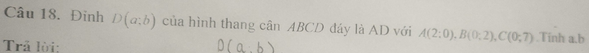 Đinh D(a;b) của hình thang cân ABCD đáy là AD với A(2:0), B(0;2), C(0;7).Tinh a. b
Trả lời: