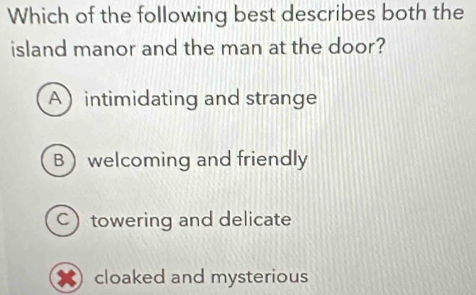 Which of the following best describes both the
island manor and the man at the door?
Aintimidating and strange
Bwelcoming and friendly
C towering and delicate
cloaked and mysterious