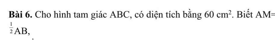 Cho hình tam giác ABC, có diện tích bằng 60cm^2. Biết AM=
 1/2 AB,