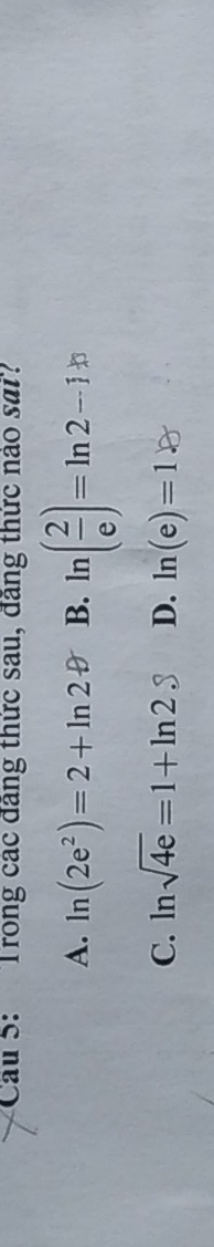 Cầu 5: Trong các đăng thức sau, đăng thức nào sai'
A. ln (2e^2)=2+ln 2θ B. ln ( 2/e )=ln 2-1ln
C. ln sqrt(4e)=1+ln 2.3 D. ln (e)=1.8