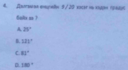 Далтамаленигийη 9 / 20 хзсаг ньхадан градус
6añx so ?
A. 25°
B. 121°
C. 81°
D. 180°