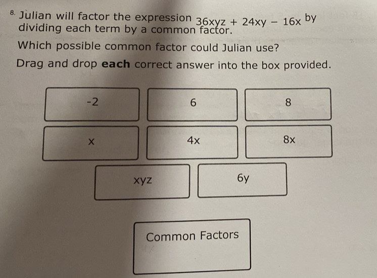 Julian will factor the expression 36xyz+24xy-16x by
dividing each term by a common factor.
Which possible common factor could Julian use?
Drag and drop each correct answer into the box provided.
-2
6
8
×
4x
8x
xyz 6y
Common Factors