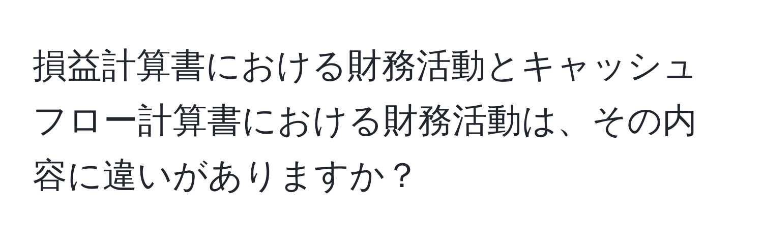 損益計算書における財務活動とキャッシュフロー計算書における財務活動は、その内容に違いがありますか？