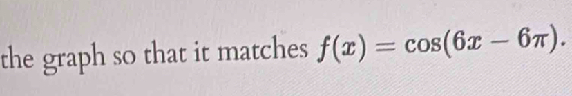 the graph so that it matches f(x)=cos (6x-6π ).