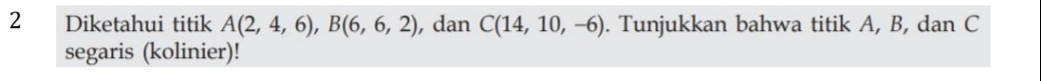 Diketahui titik A(2,4,6), B(6,6,2) , dan C(14,10,-6). Tunjukkan bahwa titik A, B, dan C
segaris (kolinier)!
