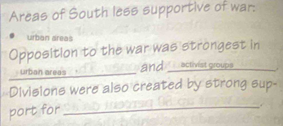 Areas of South less supportive of war: 
urban areas 
Opposition to the war was strongest in 
urban areas 
and activist groups 
Divisions were also created by strong sup- 
port for 
_.