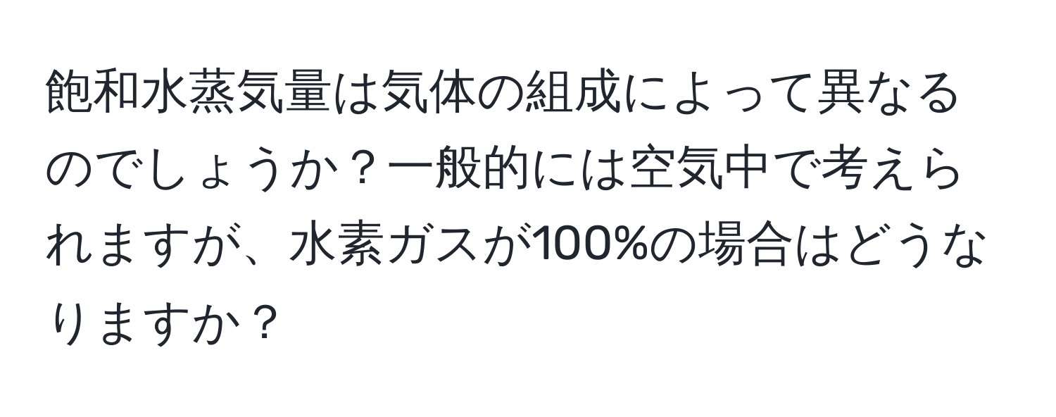 飽和水蒸気量は気体の組成によって異なるのでしょうか？一般的には空気中で考えられますが、水素ガスが100%の場合はどうなりますか？