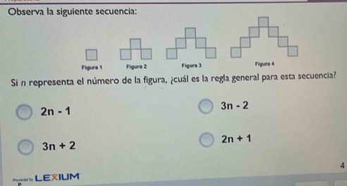 Observa la siguiente secuencia:
Figura 1 Figura 2 Figura 3 Figura 4
Si n representa el número de la figura, ¿cuál es la regla general para esta secuencia?
2n-1
3n-2
2n+1
3n+2
Fors LEXIUM 4