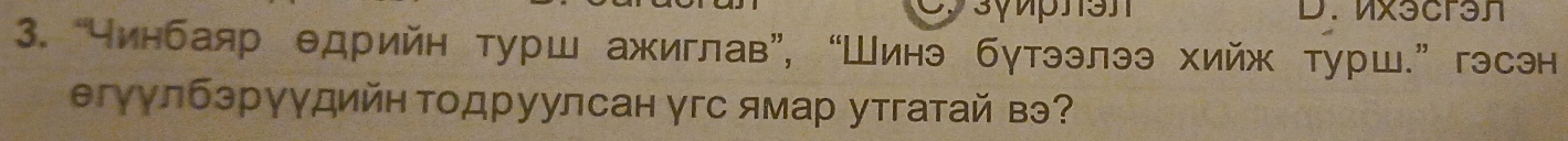 Mx3cran 
3. “чинбаяр θдрийн турш ажиглав”, “Шинэ бутээлээ хийж турш.” гэсэн 
егуулбэрγγдийнΤодруулсан γгс ямар утгатай вэ?