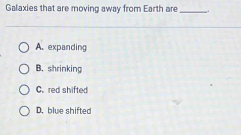 Galaxies that are moving away from Earth are_ .
A. expanding
B. shrinking
C. red shifted
D. blue shifted