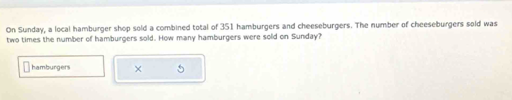 On Sunday, a local hamburger shop sold a combined total of 351 hamburgers and cheeseburgers. The number of cheeseburgers sold was 
two times the number of hamburgers sold. How many hamburgers were sold on Sunday? 
hamburgers ×