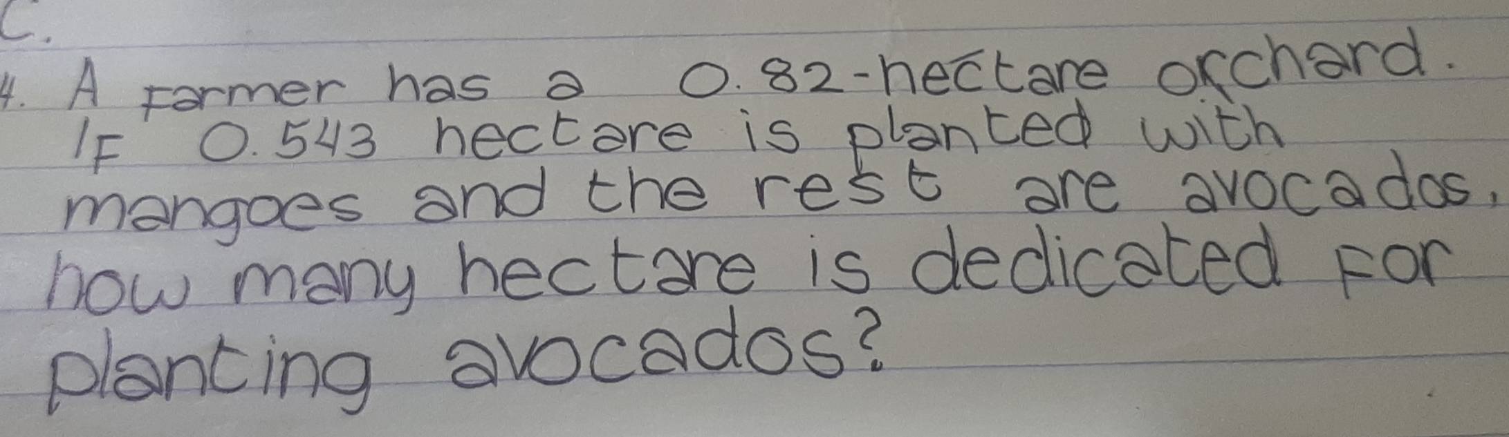 A Fermer has a 0. 82 -hectore oxchard. 
IF 0. 543 hectere is planted with 
mangoes and the rest are avocados, 
how many hectore is dedicated For 
plancing avocados?