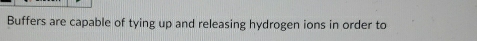 Buffers are capable of tying up and releasing hydrogen ions in order to