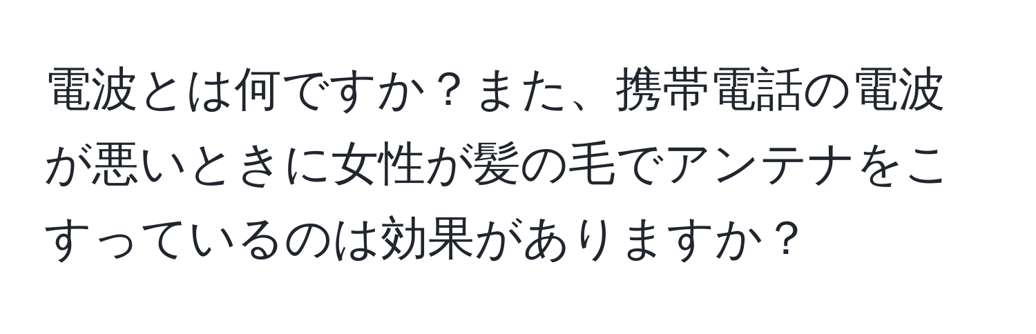 電波とは何ですか？また、携帯電話の電波が悪いときに女性が髪の毛でアンテナをこすっているのは効果がありますか？