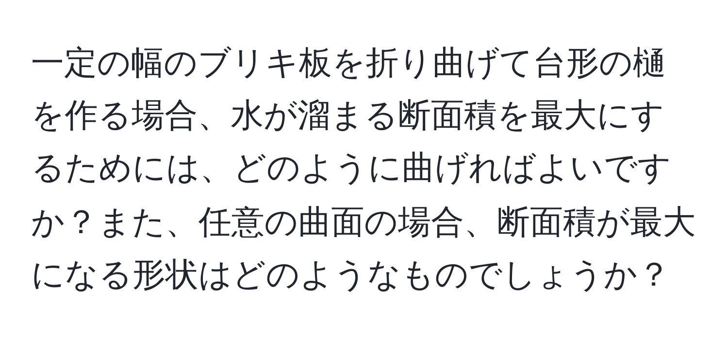 一定の幅のブリキ板を折り曲げて台形の樋を作る場合、水が溜まる断面積を最大にするためには、どのように曲げればよいですか？また、任意の曲面の場合、断面積が最大になる形状はどのようなものでしょうか？