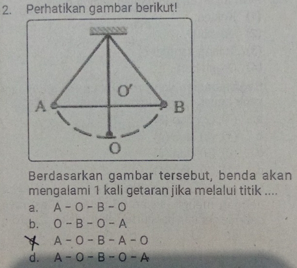 Perhatikan gambar berikut!
A
B
Berdasarkan gambar tersebut, benda akan
mengalami 1 kali getaran jika melalui titik ....
a. A-O-B-O
b. O-B-O-A
A-O-B-A-O
d. A-O-B-O-A