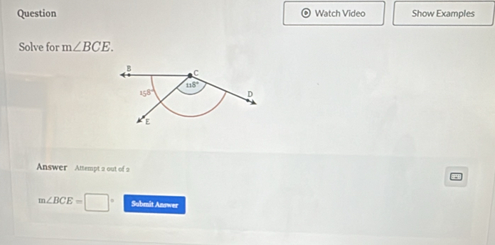 Question Watch Video Show Examples
Solve for m∠ BCE.
Answer Attempt 2 out of 2
m∠ BCE= Submit Answer