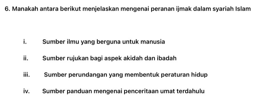 Manakah antara berikut menjelaskan mengenai peranan ijmak dalam syariah Islam
i. Sumber ilmu yang berguna untuk manusia
ii. Sumber rujukan bagi aspek akidah dan ibadah
iii. Sumber perundangan yang membentuk peraturan hidup
iv. Sumber panduan mengenai penceritaan umat terdahulu