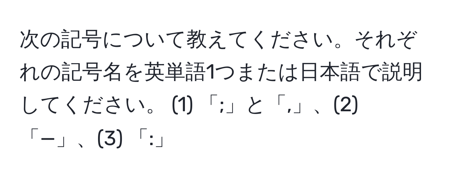 次の記号について教えてください。それぞれの記号名を英単語1つまたは日本語で説明してください。 (1) 「;」と「,」、(2) 「—」、(3) 「:」