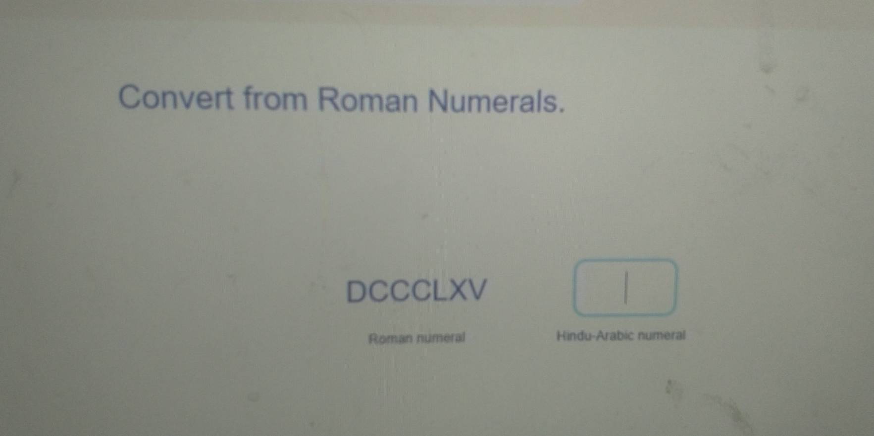 Convert from Roman Numerals. 
DCCCLXV 
Roman numeral Hindu-Arabic numeral