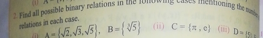 (1) A
2. Find all possible binary relations in the fonowing eases mentioning the numb 
relations in each case. 
(i) A= sqrt(2),sqrt(3),sqrt(5) , B= sqrt[3](5) (ii) C= π ,e (iii) D= 5