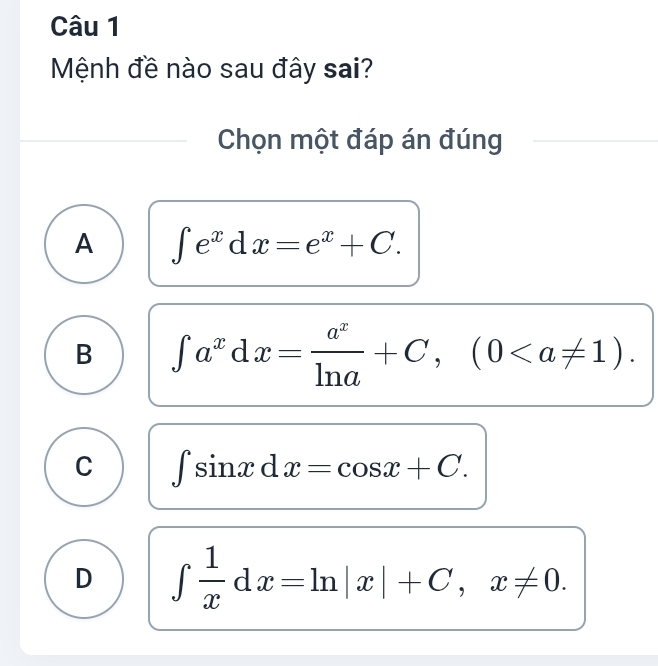 Mệnh đề nào sau đây sai?
Chọn một đáp án đúng
A ∈t e^xdx=e^x+C.
B ∈t a^xdx= a^x/ln a +C, (0.
C ∈t sin xdx=cos x+C.
D ∈tlimits  1/x dx=ln |x|+C, x!= 0.