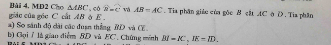 MĐ2 Cho △ ABC , có widehat B=widehat C và AB=AC. Tia phân giác của góc B cắt AC ở D. Tia phân 
giác của góc C cắt AB ờ E. 
a) So sánh độ dài các đoạn thằng BD và CE. 
b) Gọi 1 là giao điểm BD và EC. Chứng minh BI=IC, IE=ID.
D