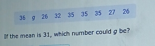 36 g 26 32 35 35 35 27 26
If the mean is 31, which number could g be?