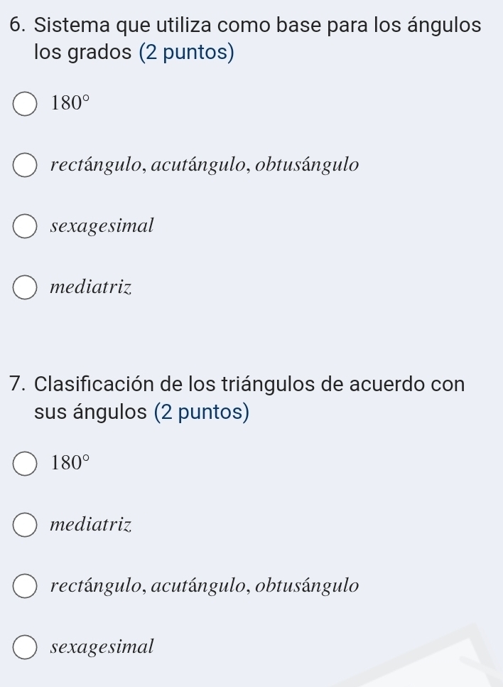 Sistema que utiliza como base para los ángulos
los grados (2 puntos)
180°
rectángulo, acutángulo, obtusángulo
sexagesimal
mediatriz
7. Clasificación de los triángulos de acuerdo con
sus ángulos (2 puntos)
180°
mediatriz
rectángulo, acutángulo, obtusángulo
sexagesimal