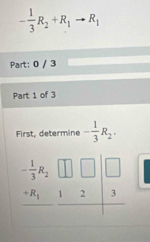 - 1/3 R_2+R_1to R_1
Part: 0 / 3
Part 1 of 3
First, determine - 1/3 R_2.