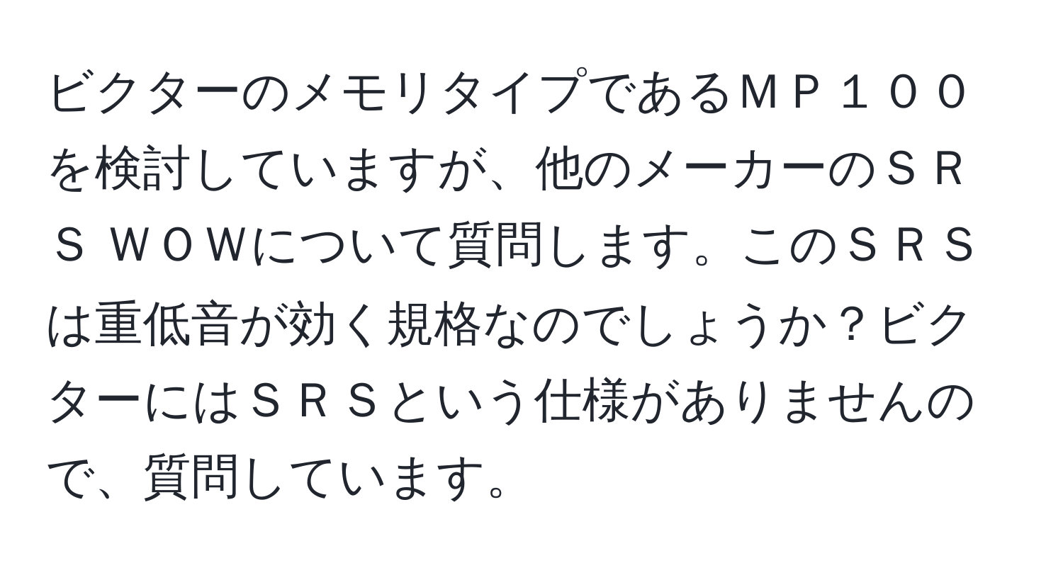 ビクターのメモリタイプであるＭＰ１００を検討していますが、他のメーカーのＳＲＳ ＷＯＷについて質問します。このＳＲＳは重低音が効く規格なのでしょうか？ビクターにはＳＲＳという仕様がありませんので、質問しています。