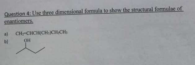 Use three dimensional formula to show the structural formulae of 
enantiomers. 
a) CH_2=CHCH(CH_3)CH_2CH_3
b)