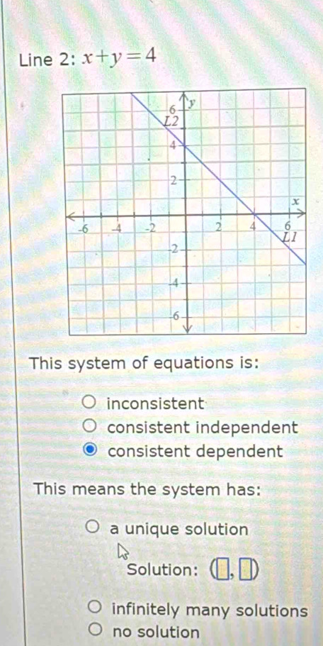 Line 2: x+y=4
This system of equations is:
inconsistent
consistent independent
consistent dependent
This means the system has:
a unique solution
Solution:
infinitely many solutions
no solution